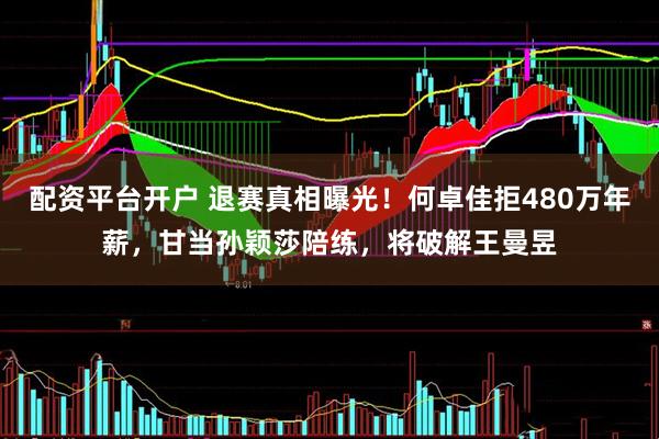 配资平台开户 退赛真相曝光！何卓佳拒480万年薪，甘当孙颖莎陪练，将破解王曼昱