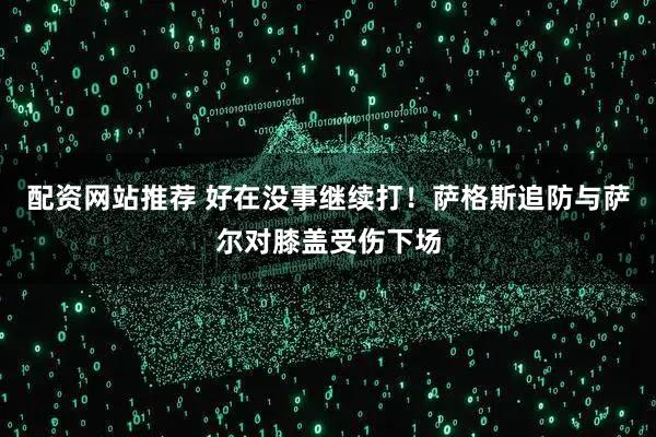 配资网站推荐 好在没事继续打！萨格斯追防与萨尔对膝盖受伤下场