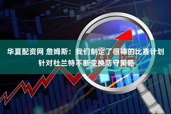 华夏配资网 詹姆斯：我们制定了很棒的比赛计划 针对杜兰特不断变换防守策略