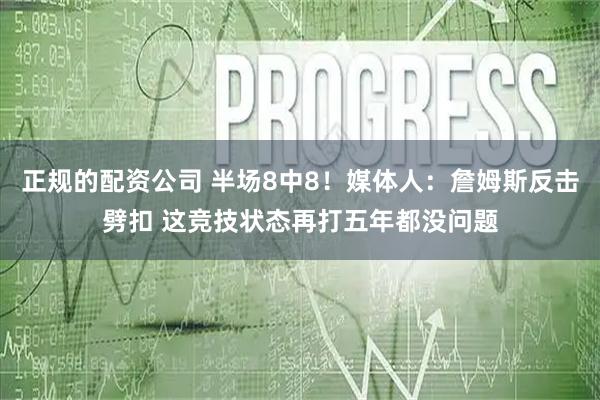 正规的配资公司 半场8中8！媒体人：詹姆斯反击劈扣 这竞技状态再打五年都没问题