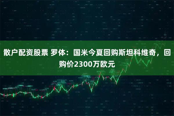 散户配资股票 罗体：国米今夏回购斯坦科维奇，回购价2300万欧元