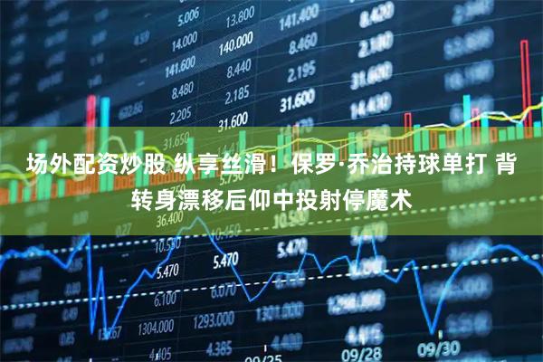 场外配资炒股 纵享丝滑！保罗·乔治持球单打 背转身漂移后仰中投射停魔术