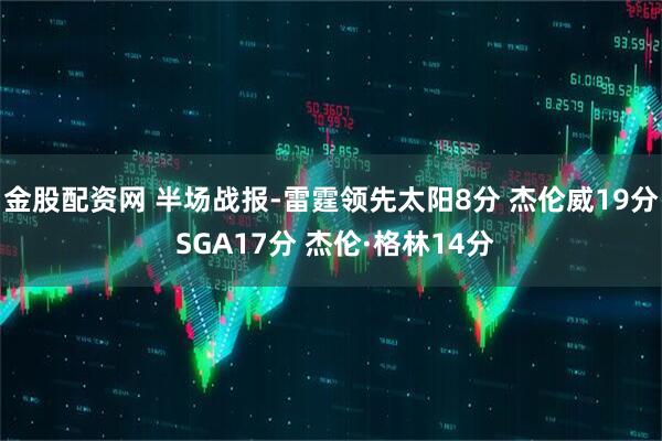 金股配资网 半场战报-雷霆领先太阳8分 杰伦威19分 SGA17分 杰伦·格林14分