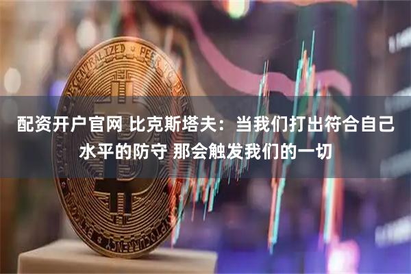 配资开户官网 比克斯塔夫：当我们打出符合自己水平的防守 那会触发我们的一切