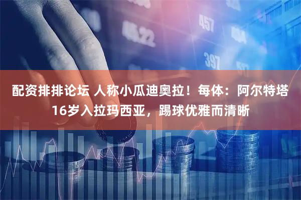 配资排排论坛 人称小瓜迪奥拉！每体：阿尔特塔16岁入拉玛西亚，踢球优雅而清晰
