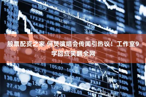 股票配资之家 何炅演唱会传闻引热议！工作室9字回应笑翻全网