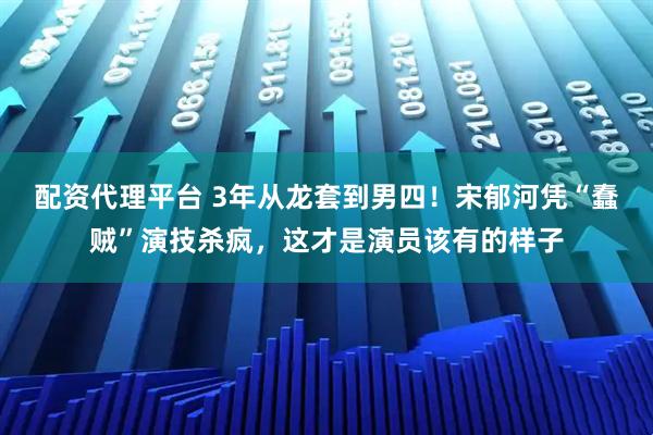配资代理平台 3年从龙套到男四！宋郁河凭“蠢贼”演技杀疯，这才是演员该有的样子