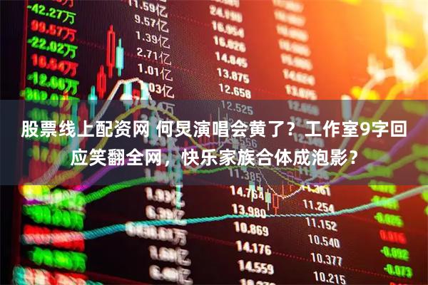 股票线上配资网 何炅演唱会黄了？工作室9字回应笑翻全网，快乐家族合体成泡影？