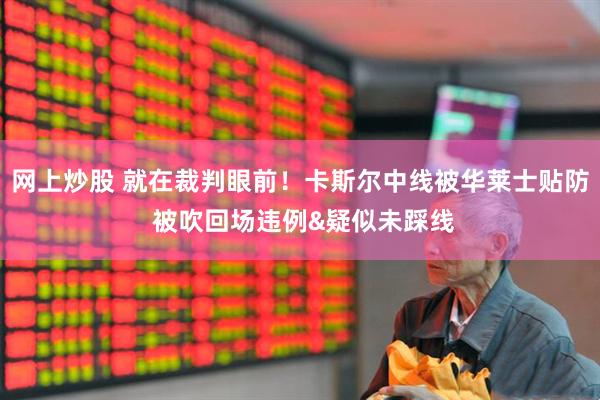 网上炒股 就在裁判眼前！卡斯尔中线被华莱士贴防 被吹回场违例&疑似未踩线