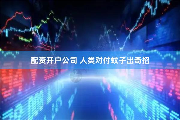 配资开户公司 人类对付蚊子出奇招