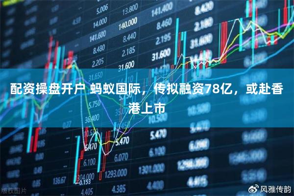配资操盘开户 蚂蚁国际，传拟融资78亿，或赴香港上市