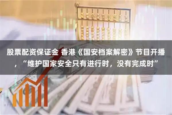 股票配资保证金 香港《国安档案解密》节目开播，“维护国家安全只有进行时，没有完成时”