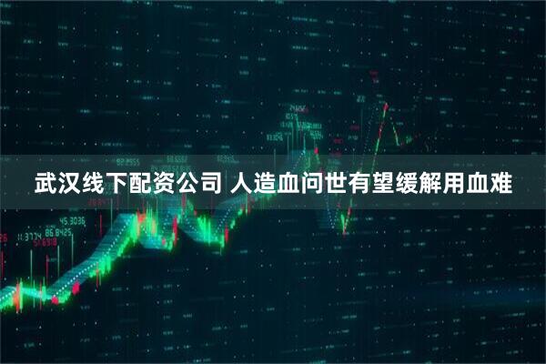 武汉线下配资公司 人造血问世有望缓解用血难