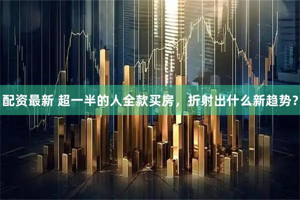 配资最新 超一半的人全款买房,折射出什么新趋势?