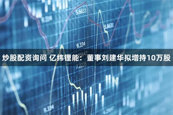 炒股配资询问 亿纬锂能：董事刘建华拟增持10万股