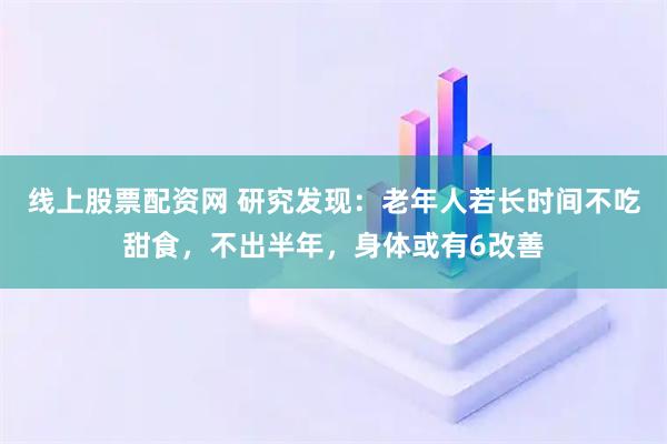 线上股票配资网 研究发现:老年人若长时间不吃甜食,不出半年,身体或有6改善