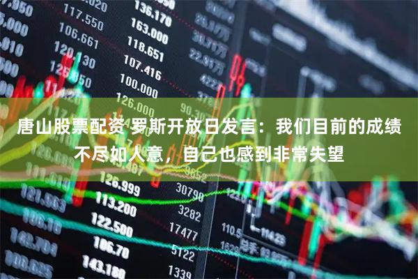 唐山股票配资 罗斯开放日发言：我们目前的成绩不尽如人意，自己也感到非常失望